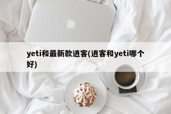 yeti和最新款逍客(逍客和yeti哪个好)