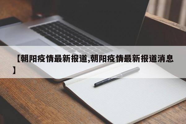 【朝阳疫情最新报道,朝阳疫情最新报道消息】