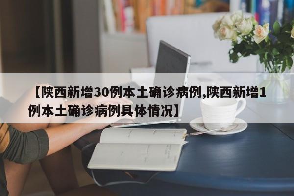 【陕西新增30例本土确诊病例,陕西新增1例本土确诊病例具体情况】