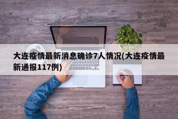 大连疫情最新消息确诊7人情况(大连疫情最新通报117例)