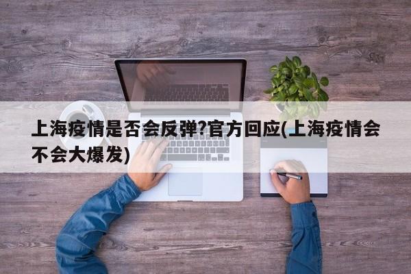 上海疫情是否会反弹?官方回应(上海疫情会不会大爆发)