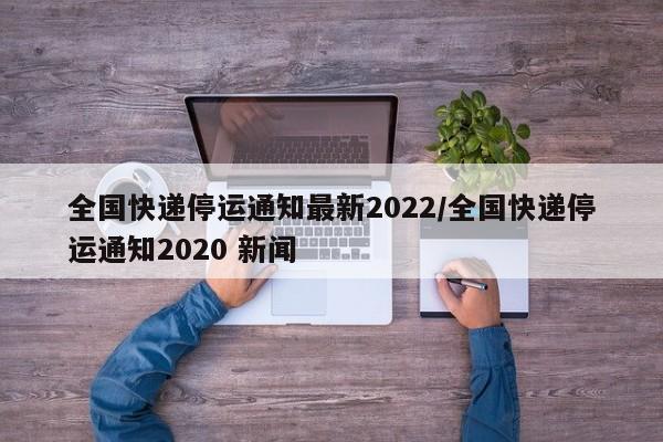 全国快递停运通知最新2022/全国快递停运通知2020 新闻