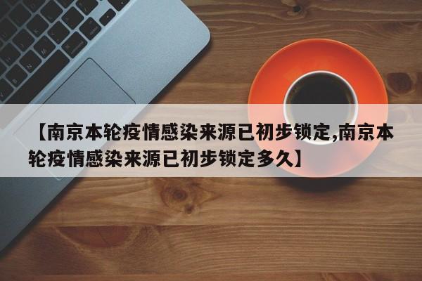 【南京本轮疫情感染来源已初步锁定,南京本轮疫情感染来源已初步锁定多久】