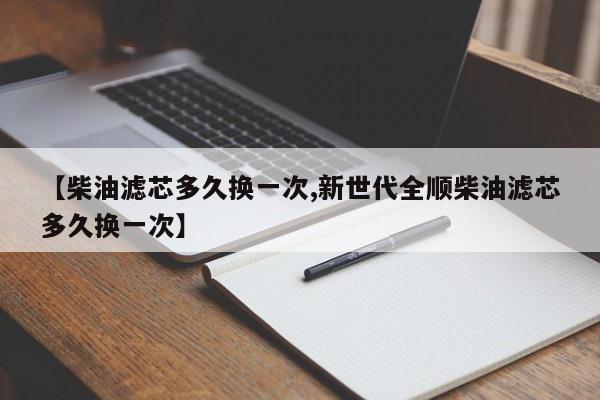 【柴油滤芯多久换一次,新世代全顺柴油滤芯多久换一次】