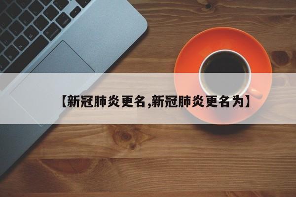 【新冠肺炎更名,新冠肺炎更名为】