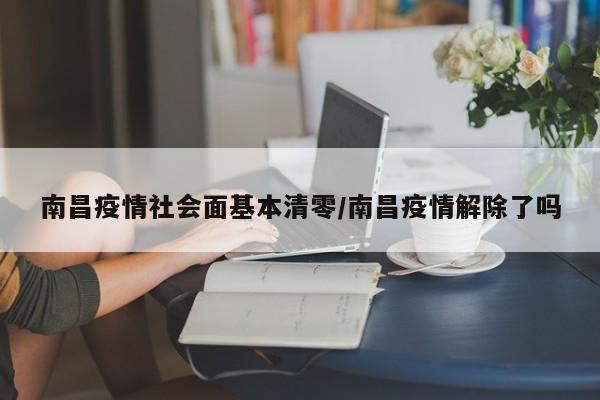 南昌疫情社会面基本清零/南昌疫情解除了吗