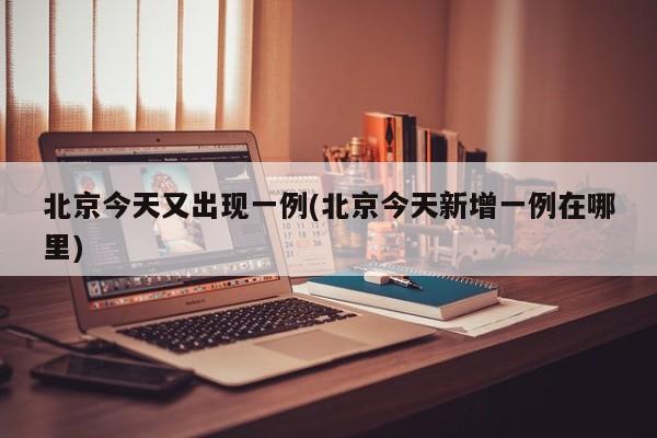 北京今天又出现一例(北京今天新增一例在哪里)