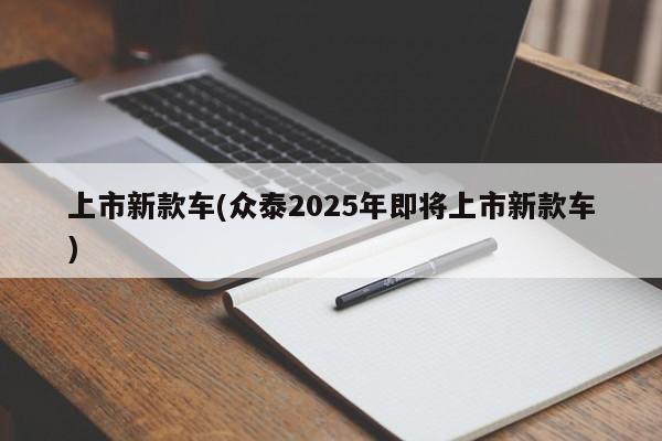 上市新款车(众泰2025年即将上市新款车)
