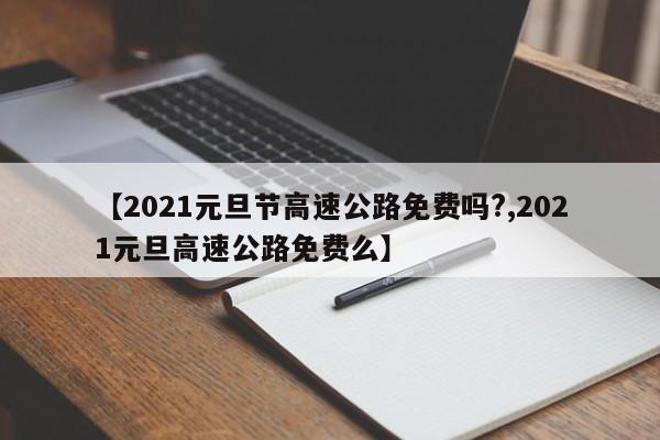 【2021元旦节高速公路免费吗?,2021元旦高速公路免费么】