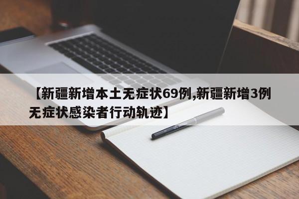 【新疆新增本土无症状69例,新疆新增3例无症状感染者行动轨迹】