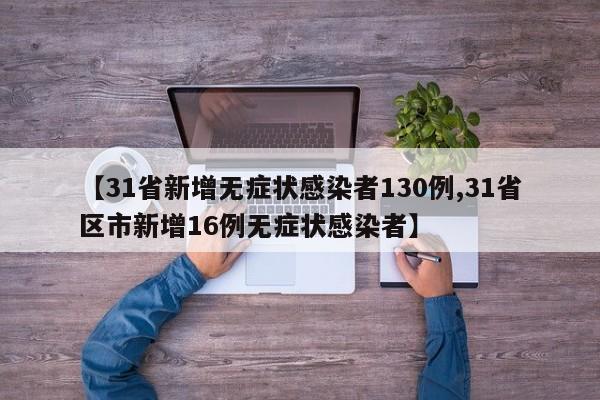 【31省新增无症状感染者130例,31省区市新增16例无症状感染者】
