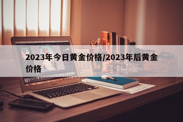 2023年今日黄金价格/2023年后黄金价格