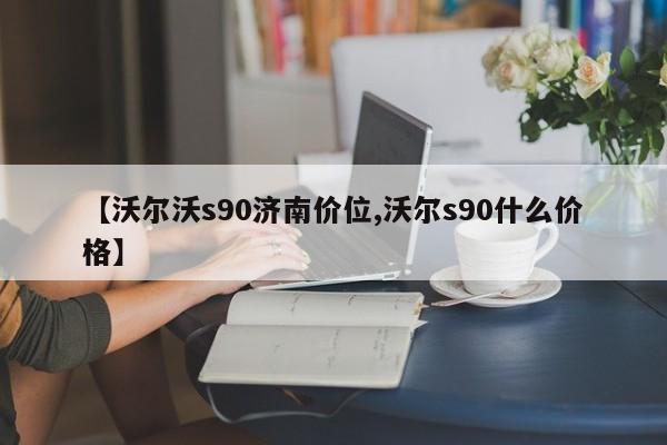 【沃尔沃s90济南价位,沃尔s90什么价格】