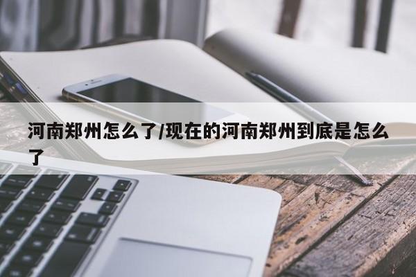河南郑州怎么了/现在的河南郑州到底是怎么了