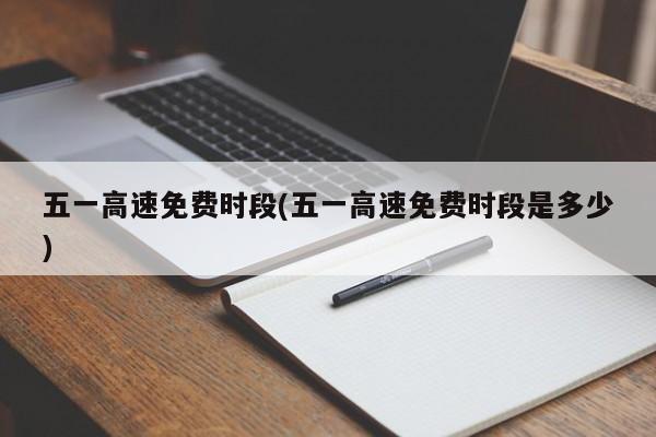 五一高速免费时段(五一高速免费时段是多少)