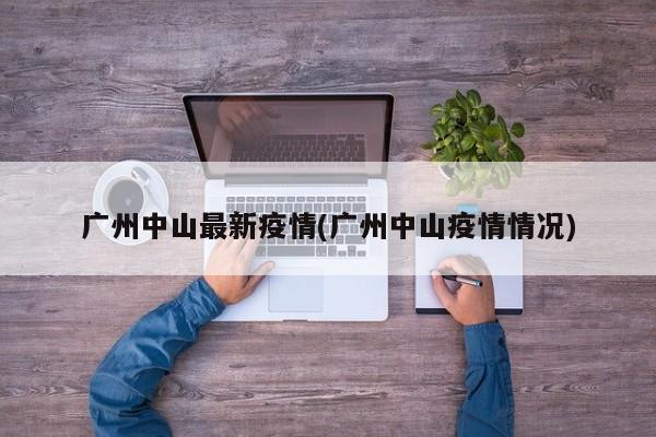 广州中山最新疫情(广州中山疫情情况)