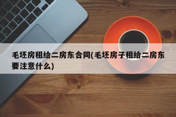 毛坯房租给二房东合同(毛坯房子租给二房东要注意什么)