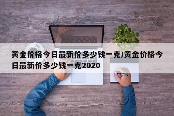 黄金价格今日最新价多少钱一克/黄金价格今日最新价多少钱一克2020