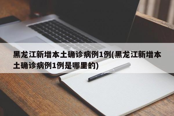 黑龙江新增本土确诊病例1例(黑龙江新增本土确诊病例1例是哪里的)
