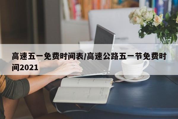 高速五一免费时间表/高速公路五一节免费时间2021