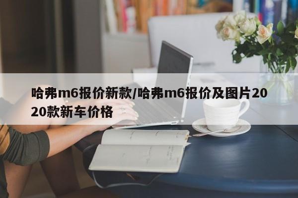哈弗m6报价新款/哈弗m6报价及图片2020款新车价格