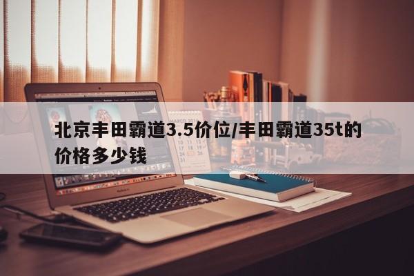 北京丰田霸道3.5价位/丰田霸道35t的价格多少钱