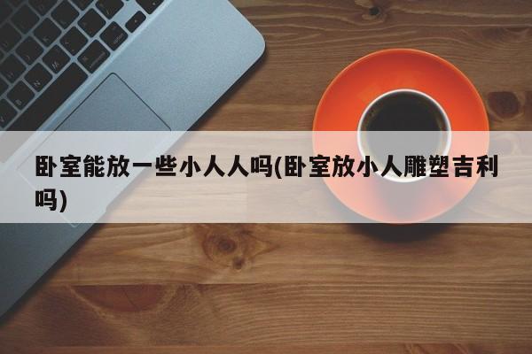 卧室能放一些小人人吗(卧室放小人雕塑吉利吗)