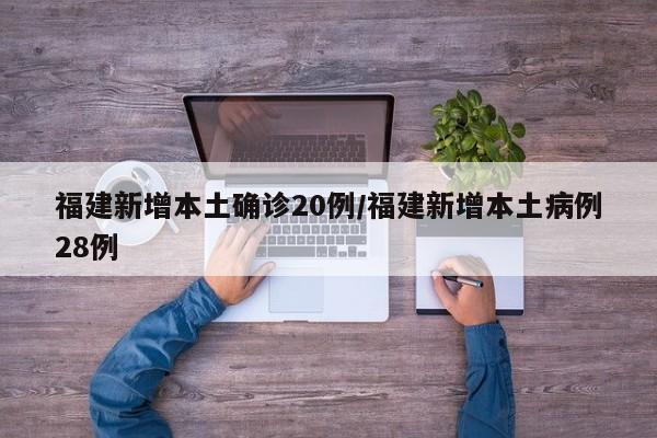 福建新增本土确诊20例/福建新增本土病例28例