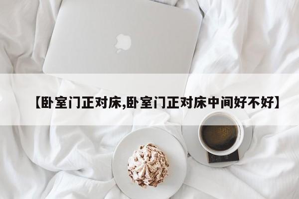 【卧室门正对床,卧室门正对床中间好不好】