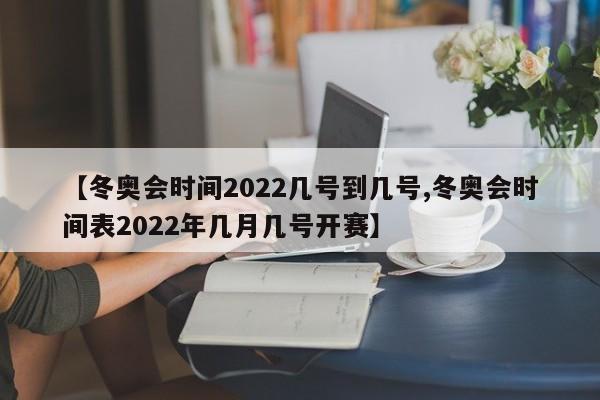 【冬奥会时间2022几号到几号,冬奥会时间表2022年几月几号开赛】