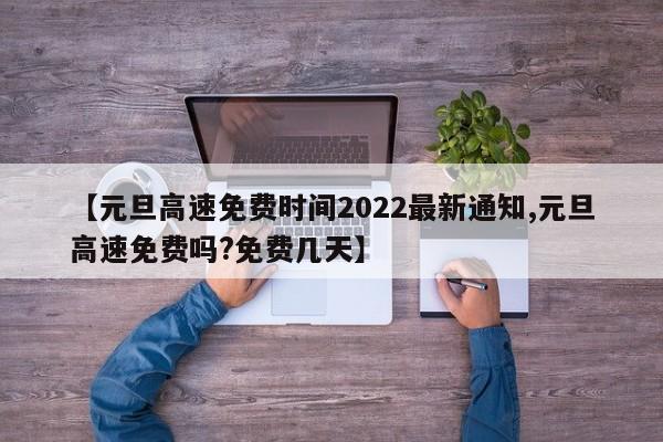 【元旦高速免费时间2022最新通知,元旦高速免费吗?免费几天】