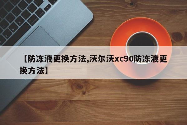 【防冻液更换方法,沃尔沃xc90防冻液更换方法】