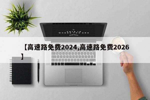 【高速路免费2024,高速路免费2026】