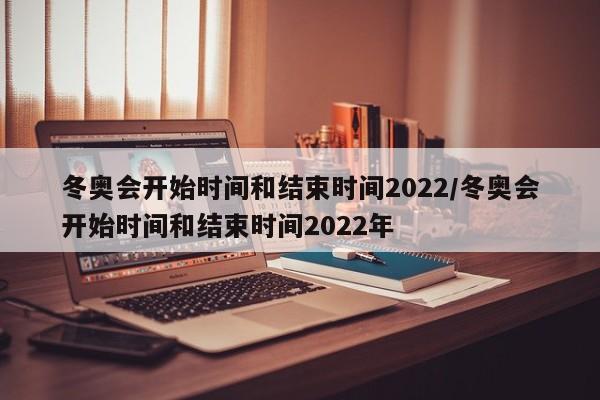 冬奥会开始时间和结束时间2022/冬奥会开始时间和结束时间2022年