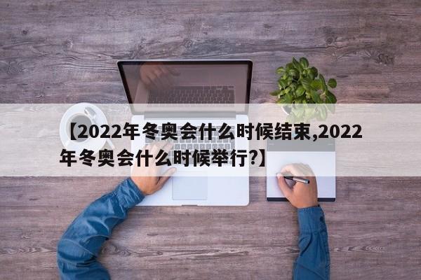 【2022年冬奥会什么时候结束,2022年冬奥会什么时候举行?】