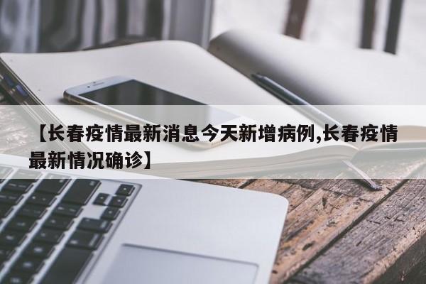 【长春疫情最新消息今天新增病例,长春疫情最新情况确诊】