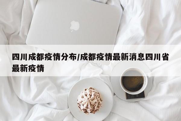 四川成都疫情分布/成都疫情最新消息四川省最新疫情