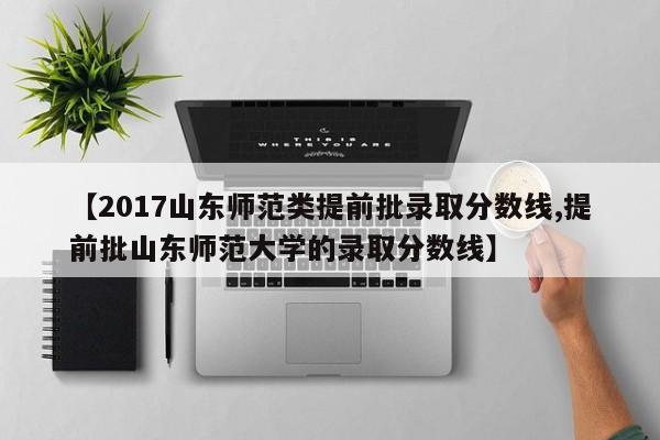 【2017山东师范类提前批录取分数线,提前批山东师范大学的录取分数线】