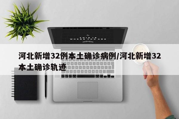 河北新增32例本土确诊病例/河北新增32本土确诊轨迹