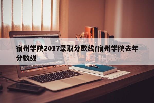 宿州学院2017录取分数线/宿州学院去年分数线