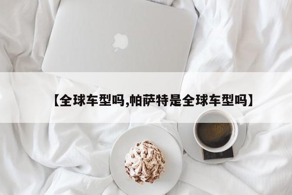 【全球车型吗,帕萨特是全球车型吗】