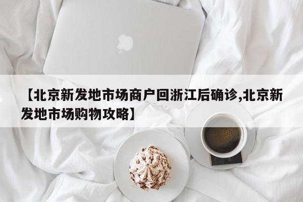 【北京新发地市场商户回浙江后确诊,北京新发地市场购物攻略】