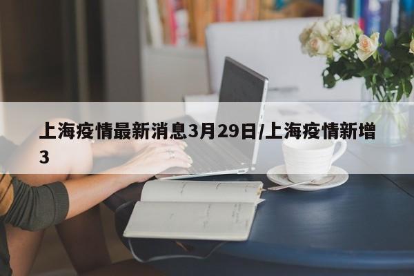 上海疫情最新消息3月29日/上海疫情新增3
