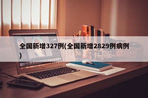 全国新增327例(全国新增2829例病例)