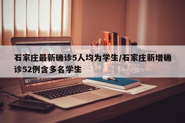 石家庄最新确诊5人均为学生/石家庄新增确诊52例含多名学生