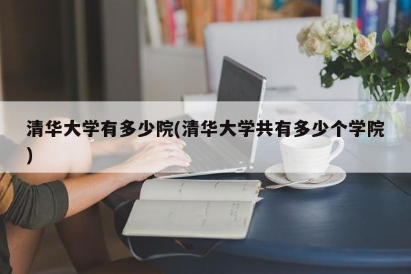 清华大学有多少院(清华大学共有多少个学院)