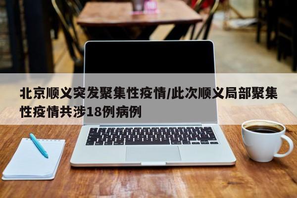 北京顺义突发聚集性疫情/此次顺义局部聚集性疫情共涉18例病例