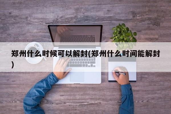 郑州什么时候可以解封(郑州什么时间能解封)