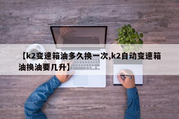 【k2变速箱油多久换一次,k2自动变速箱油换油要几升】