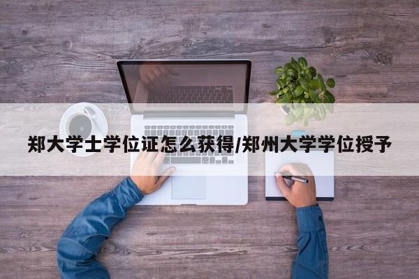 郑大学士学位证怎么获得/郑州大学学位授予